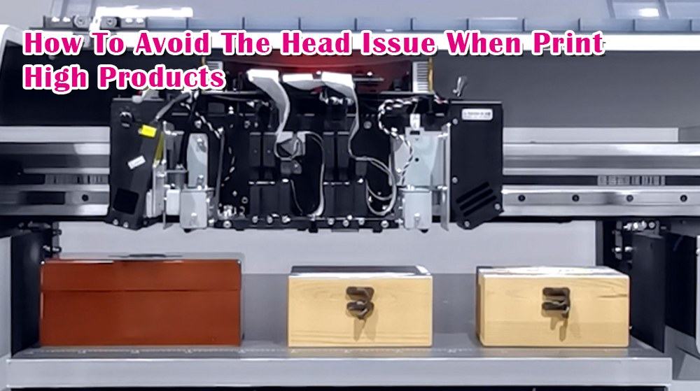 How To Avoid The Head Issue When Print High Products