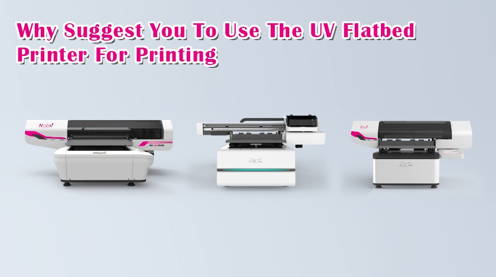 Why Suggest You To Use The UV Flatbed Printer For Printing