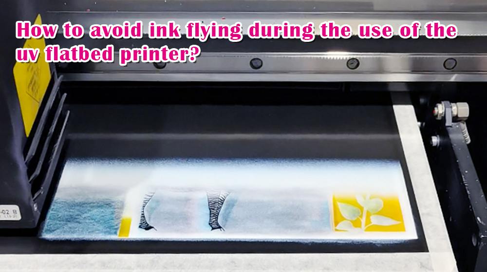 How To Avoid Ink Flying During The Use Of The UV Flatbed Printer?