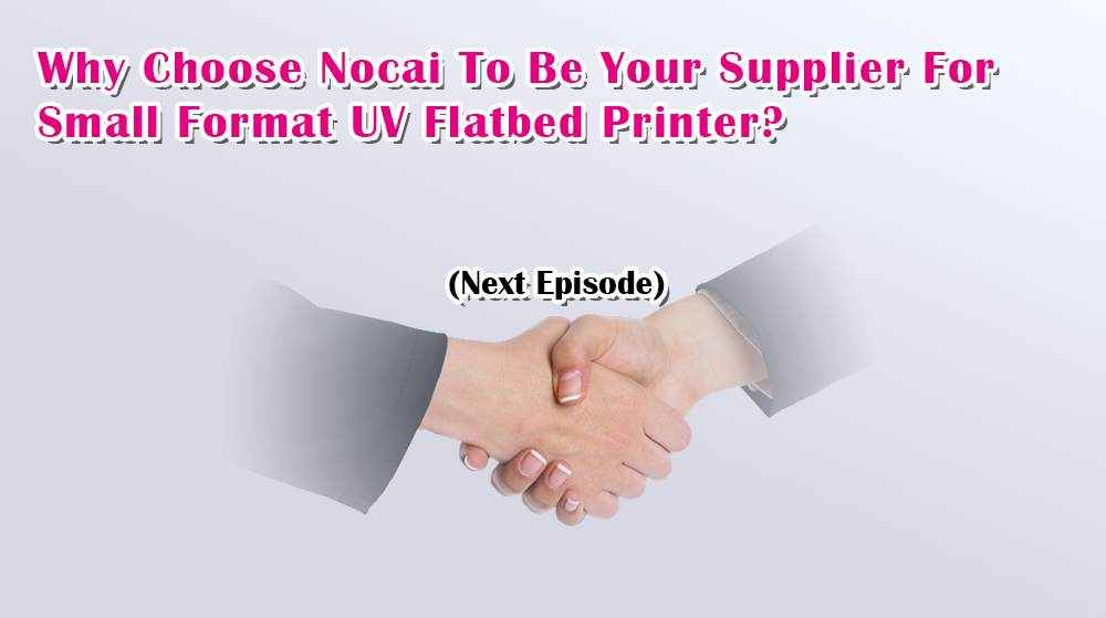 Why Choose Nocai To Be Your Supplier For Small Format UV Flatbed Printer? Last Episode