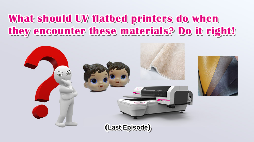 What Should UV Flatbed Printers Do When They Encounter These Materials? Do It Right! Last Episode