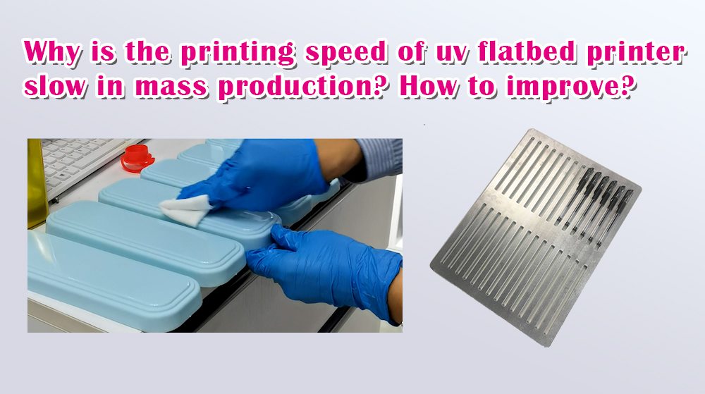 Why Is The Printing Speed Of UV Flatbed Printer Slow In Mass Production? How To Improve?