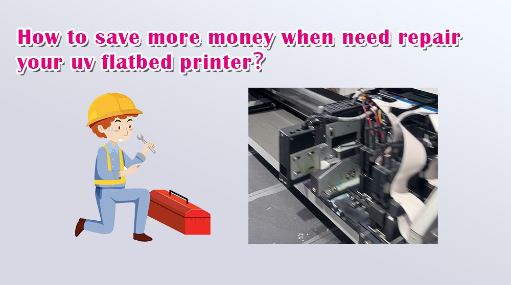 How To Save More Money When Need Repair Your UV Flatbed Printer?