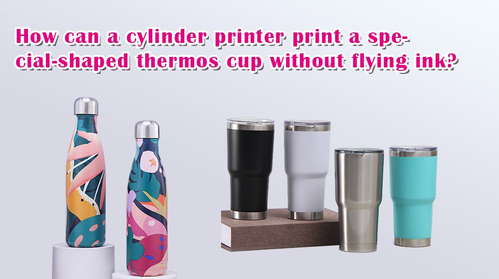 How Can A Cylinder Printer Print A Special Shaped Thermos Cup Without Flying Ink?