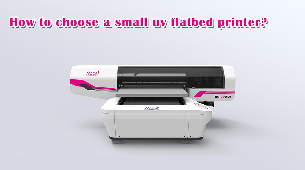 How To Choose A Small UV Flatbed Printer?