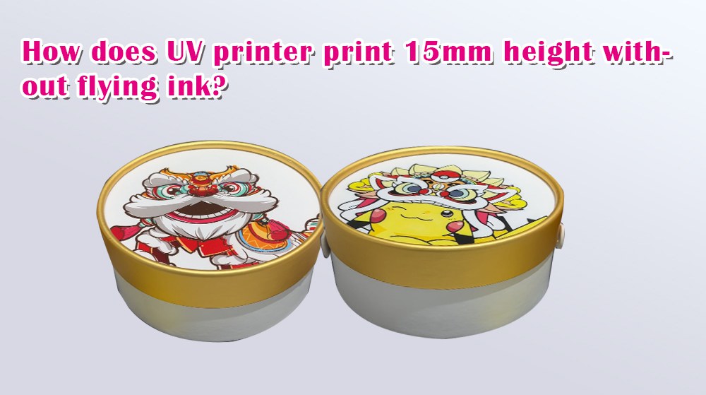 How Does UV Printer Print 15mm Height Without Flying Ink?