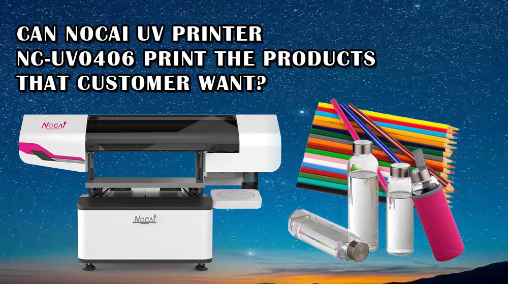 Can Nocai UV Printer NC-UV0406 Print The Products That Customers Want?
