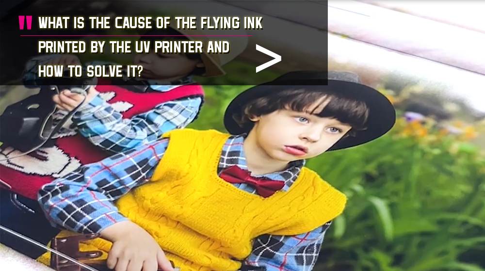 What Is The Cause Of The Flying Ink Printed By The UV Printer And How To Solve It
