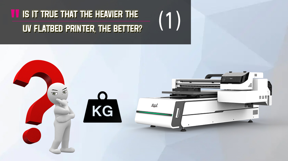 Is It True That The Heavier The UV Flatbed Printer The Better