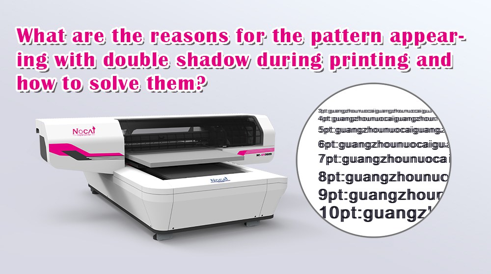 What Are The Reasons For The Pattern Appearing With Double Shadow During Printing And How To Solve Them?