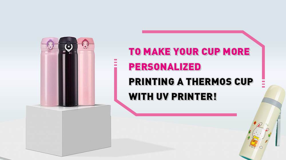 To Make Your Cup More Personalized Printing A Thermos Cup With UV Printer